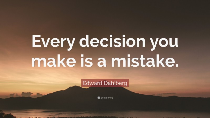 Edward Dahlberg Quote: “Every decision you make is a mistake.”