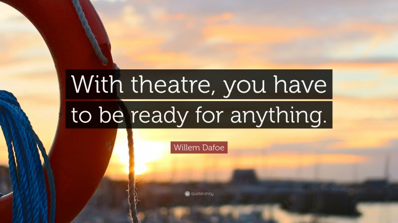 Willem Dafoe Quote: “With theatre, you have to be ready for anything.”