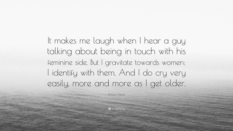 Willem Dafoe Quote: “It makes me laugh when I hear a guy talking about being in touch with his feminine side. But I gravitate towards women; I identify with them. And I do cry very easily, more and more as I get older.”