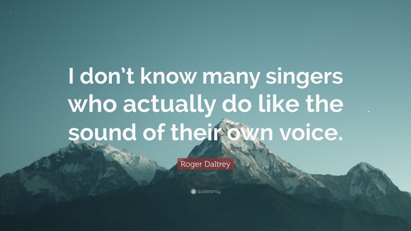 Roger Daltrey Quote: “I don’t know many singers who actually do like the sound of their own voice.”