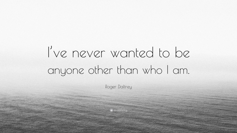 Roger Daltrey Quote: “I’ve never wanted to be anyone other than who I am.”