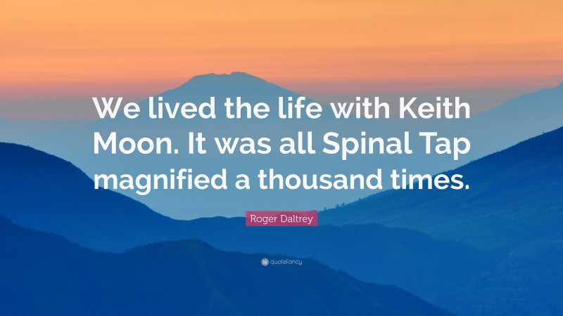 Roger Daltrey Quote: “We lived the life with Keith Moon. It was all Spinal Tap magnified a thousand times.”