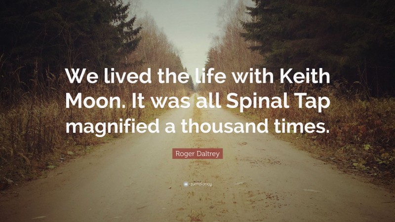 Roger Daltrey Quote: “We lived the life with Keith Moon. It was all Spinal Tap magnified a thousand times.”