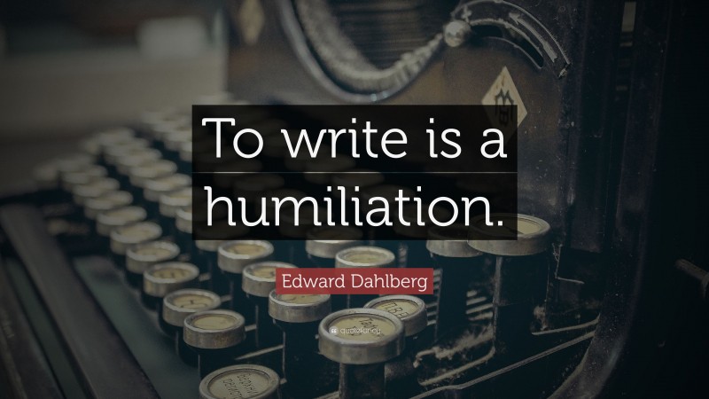 Edward Dahlberg Quote: “To write is a humiliation.”