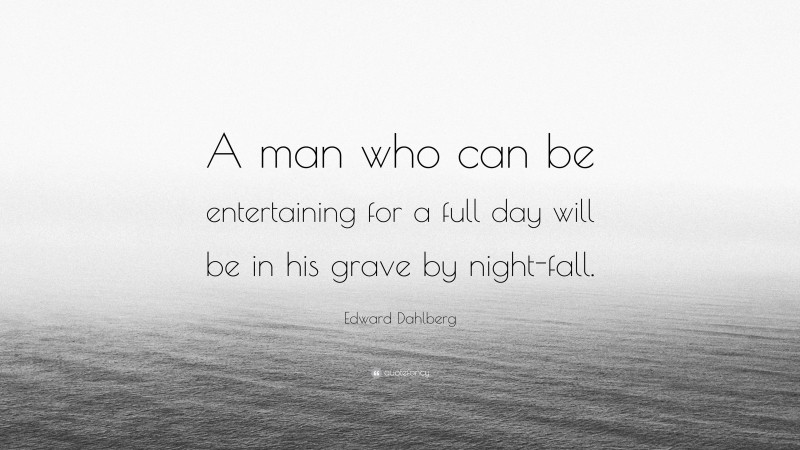 Edward Dahlberg Quote: “A man who can be entertaining for a full day will be in his grave by night-fall.”