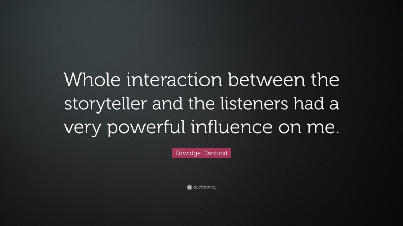 Edwidge Danticat Quote: “Whole interaction between the storyteller and the listeners had a very powerful influence on me.”
