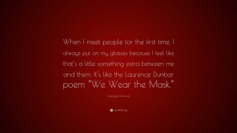 Edwidge Danticat Quote: “When I meet people for the first time, I always put on my glasses because I feel like that’s a little something extra between me and them. It’s like the Laurence Dunbar poem “We Wear the Mask.””