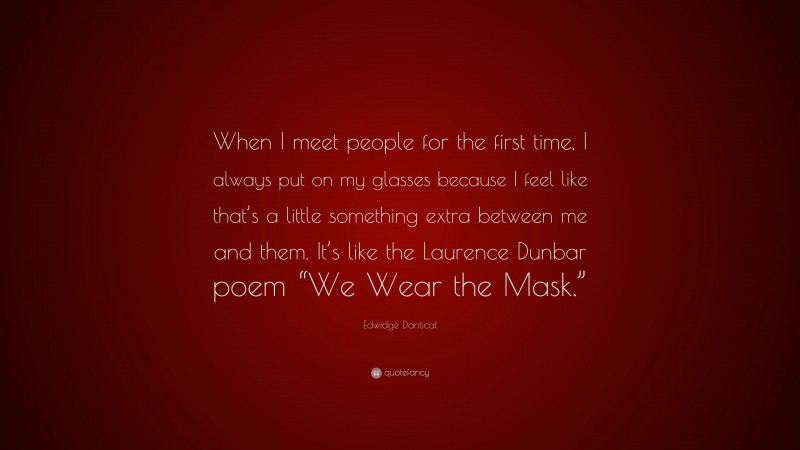 Edwidge Danticat Quote: “When I meet people for the first time, I always put on my glasses because I feel like that’s a little something extra between me and them. It’s like the Laurence Dunbar poem “We Wear the Mask.””