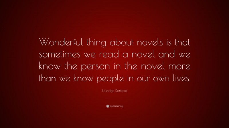 Edwidge Danticat Quote: “Wonderful thing about novels is that sometimes we read a novel and we know the person in the novel more than we know people in our own lives.”