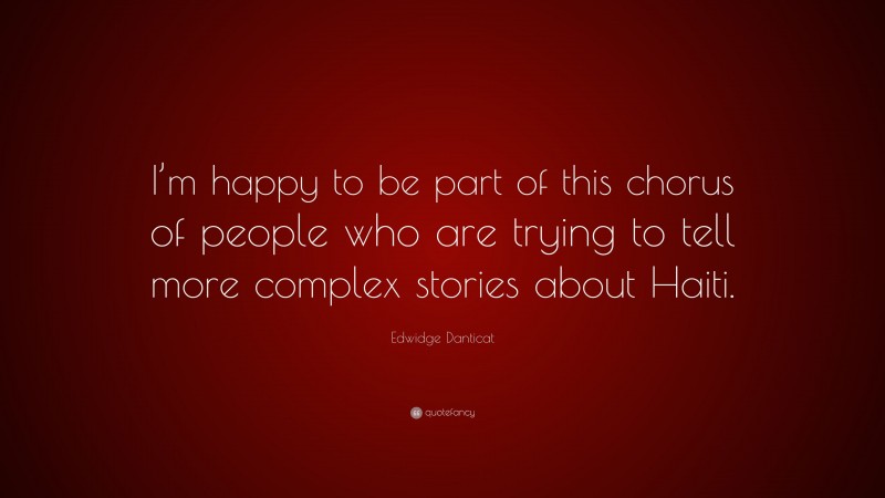 Edwidge Danticat Quote: “I’m happy to be part of this chorus of people who are trying to tell more complex stories about Haiti.”