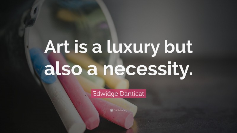Edwidge Danticat Quote: “Art is a luxury but also a necessity.”