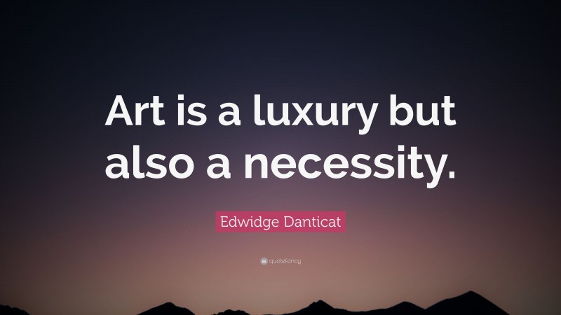 Edwidge Danticat Quote: “Art is a luxury but also a necessity.”