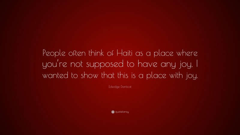 Edwidge Danticat Quote: “People often think of Haiti as a place where you’re not supposed to have any joy. I wanted to show that this is a place with joy.”