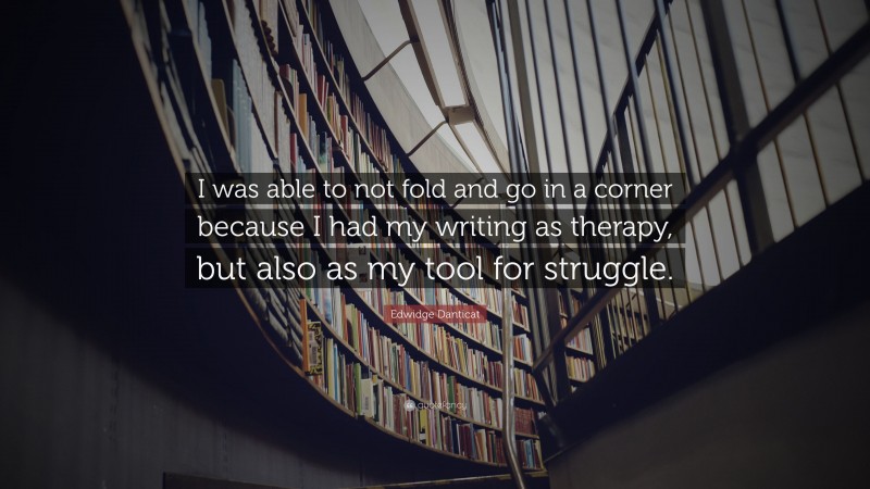Edwidge Danticat Quote: “I was able to not fold and go in a corner because I had my writing as therapy, but also as my tool for struggle.”