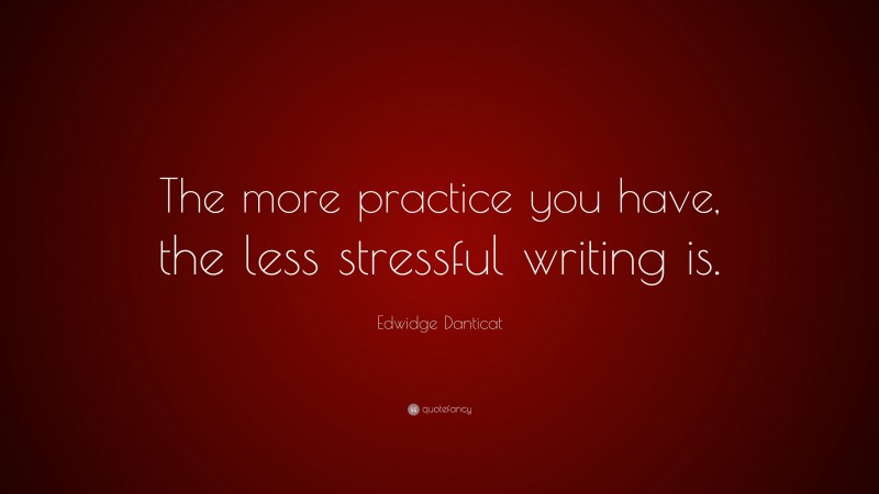 Edwidge Danticat Quote: “The more practice you have, the less stressful writing is.”