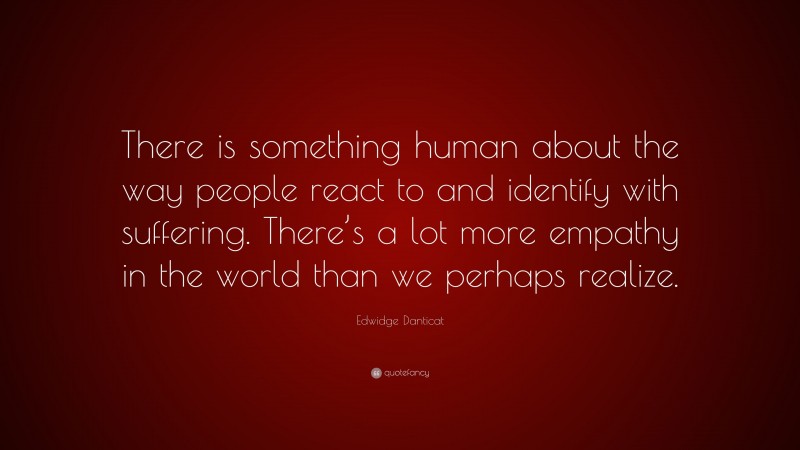 Edwidge Danticat Quote: “There is something human about the way people react to and identify with suffering. There’s a lot more empathy in the world than we perhaps realize.”