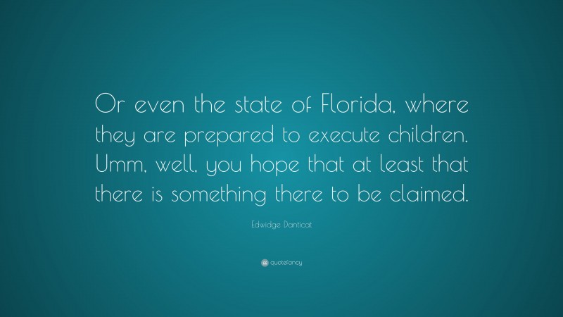 Edwidge Danticat Quote: “Or even the state of Florida, where they are prepared to execute children. Umm, well, you hope that at least that there is something there to be claimed.”