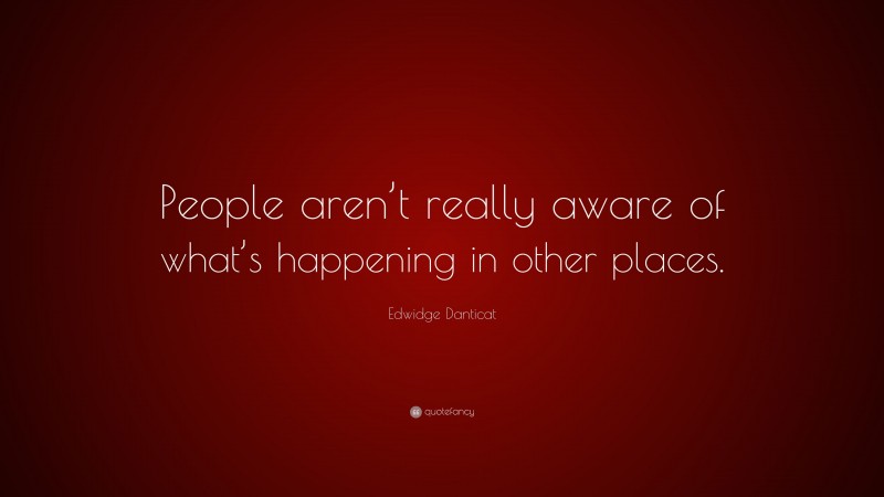 Edwidge Danticat Quote: “People aren’t really aware of what’s happening in other places.”