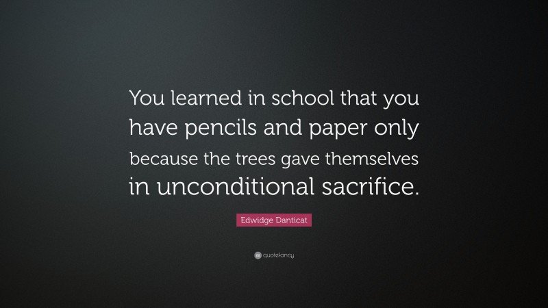 Edwidge Danticat Quote: “You learned in school that you have pencils and paper only because the trees gave themselves in unconditional sacrifice.”