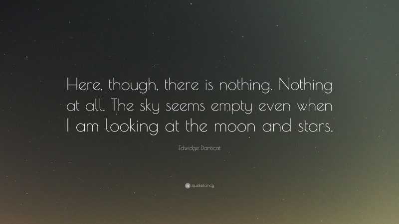 Edwidge Danticat Quote: “Here, though, there is nothing. Nothing at all. The sky seems empty even when I am looking at the moon and stars.”
