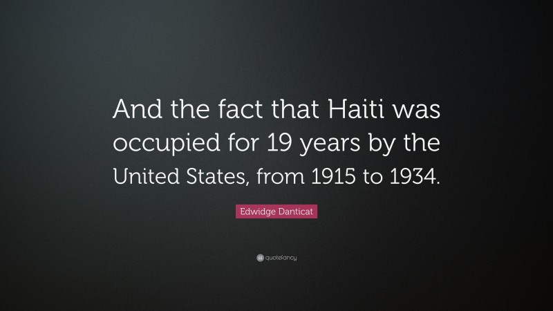 Edwidge Danticat Quote: “And the fact that Haiti was occupied for 19 years by the United States, from 1915 to 1934.”