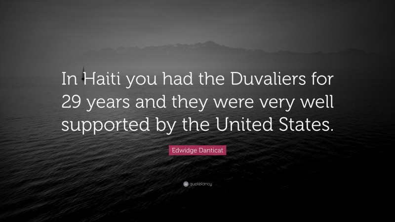 Edwidge Danticat Quote: “In Haiti you had the Duvaliers for 29 years and they were very well supported by the United States.”