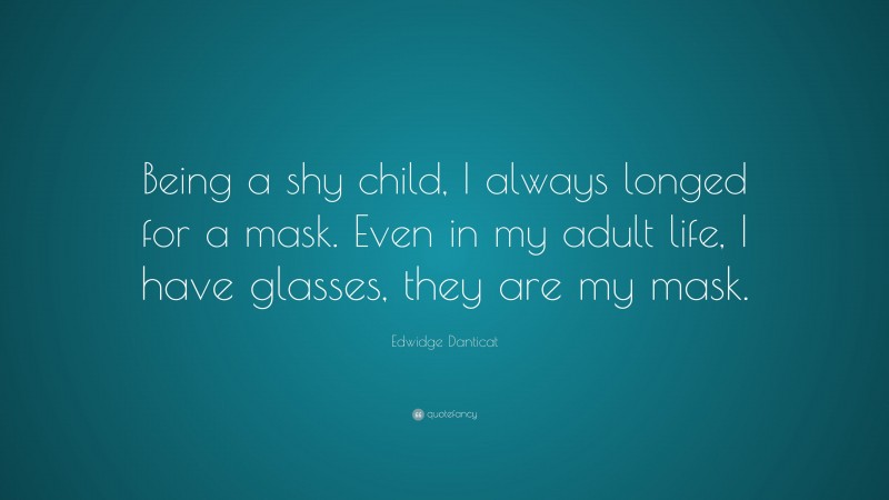 Edwidge Danticat Quote: “Being a shy child, I always longed for a mask. Even in my adult life, I have glasses, they are my mask.”