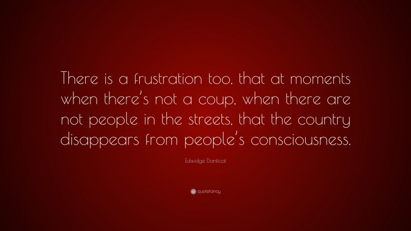 Edwidge Danticat Quote: “There is a frustration too, that at moments when there’s not a coup, when there are not people in the streets, that the country disappears from people’s consciousness.”