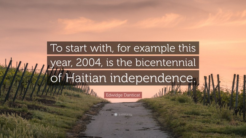 Edwidge Danticat Quote: “To start with, for example this year, 2004, is the bicentennial of Haitian independence.”