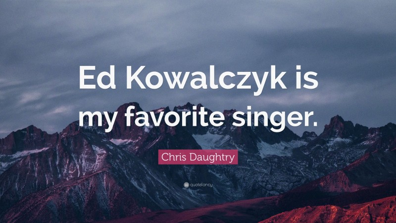 Chris Daughtry Quote: “Ed Kowalczyk is my favorite singer.”