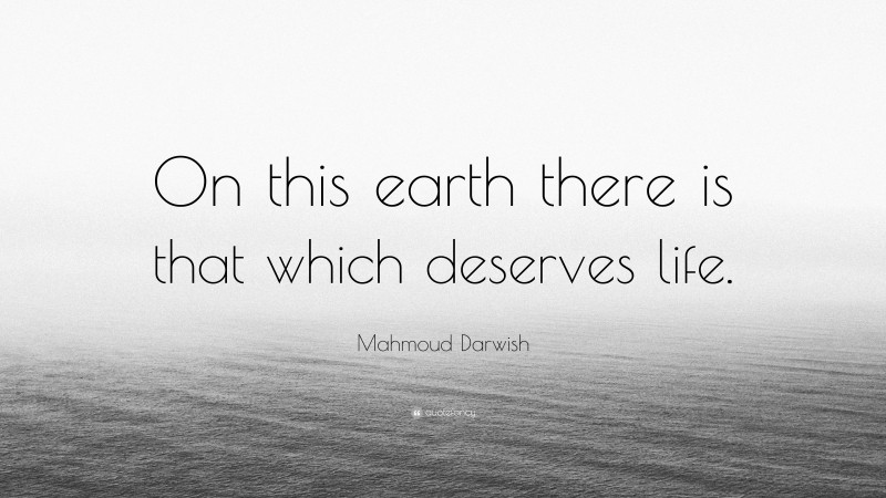 Mahmoud Darwish Quote: “On this earth there is that which deserves life.”