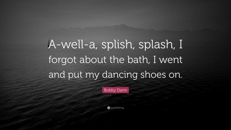 Bobby Darin Quote: “A-well-a, splish, splash, I forgot about the bath, I went and put my dancing shoes on.”