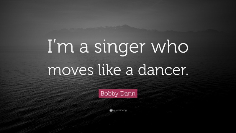 Bobby Darin Quote: “I’m a singer who moves like a dancer.”
