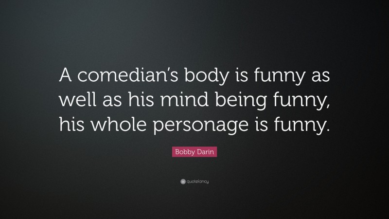 Bobby Darin Quote: “A comedian’s body is funny as well as his mind being funny, his whole personage is funny.”