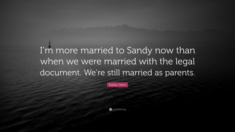 Bobby Darin Quote: “I’m more married to Sandy now than when we were married with the legal document. We’re still married as parents.”