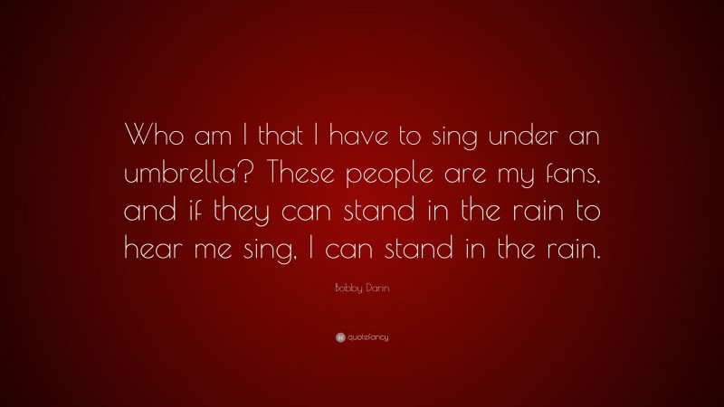 Bobby Darin Quote: “Who am I that I have to sing under an umbrella? These people are my fans, and if they can stand in the rain to hear me sing, I can stand in the rain.”