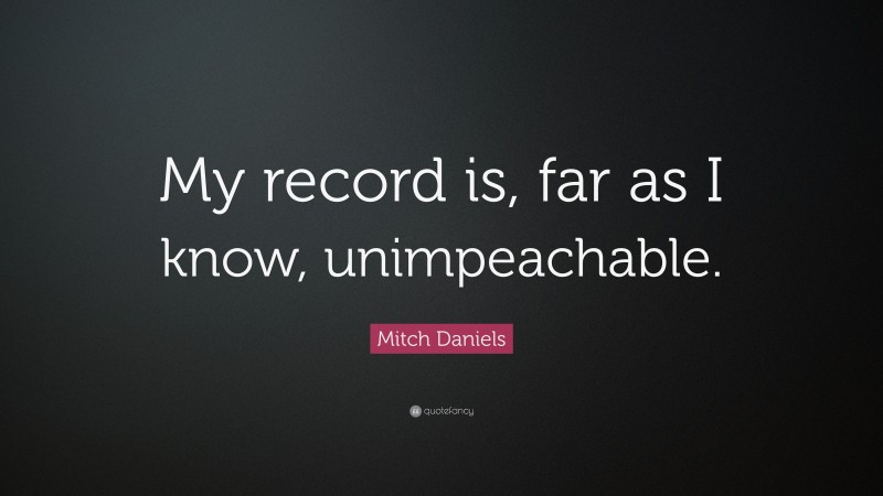 Mitch Daniels Quote: “My record is, far as I know, unimpeachable.”
