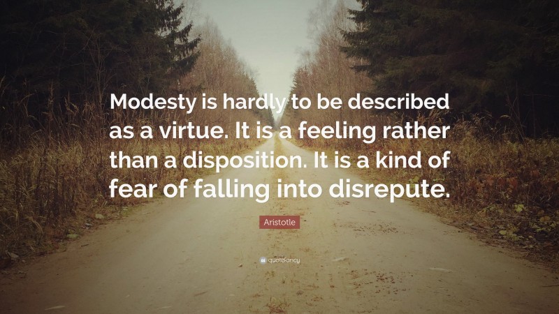 Aristotle Quote: “Modesty is hardly to be described as a virtue. It is a feeling rather than a disposition. It is a kind of fear of falling into disrepute.”