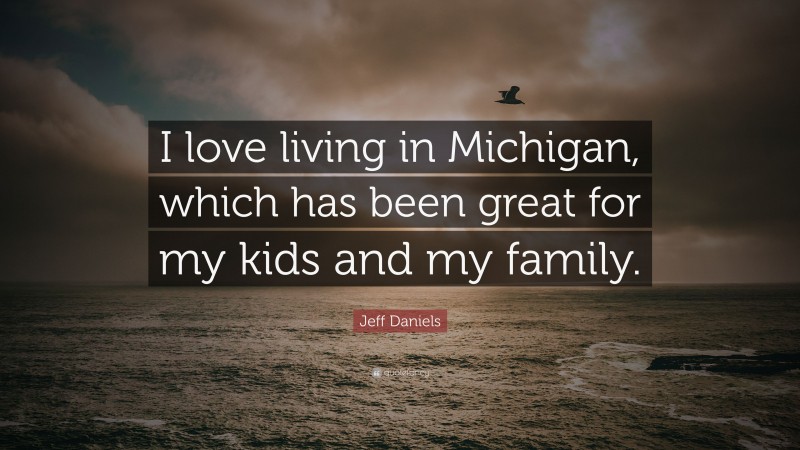 Jeff Daniels Quote: “I love living in Michigan, which has been great for my kids and my family.”