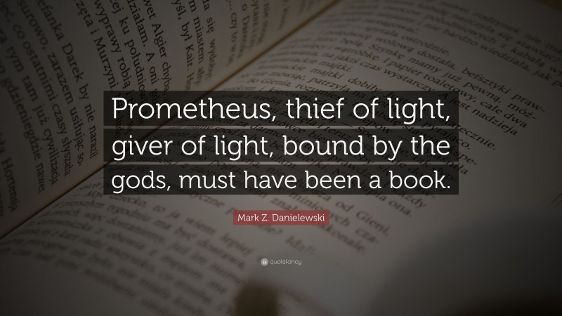 Mark Z. Danielewski Quote: “Prometheus, thief of light, giver of light, bound by the gods, must have been a book.”