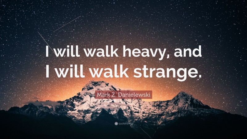 Mark Z. Danielewski Quote: “I will walk heavy, and I will walk strange.”
