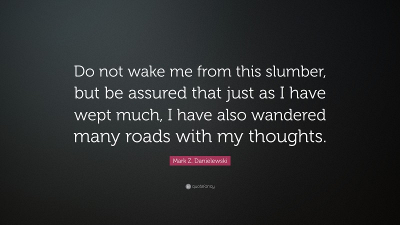 Mark Z. Danielewski Quote: “Do not wake me from this slumber, but be assured that just as I have wept much, I have also wandered many roads with my thoughts.”
