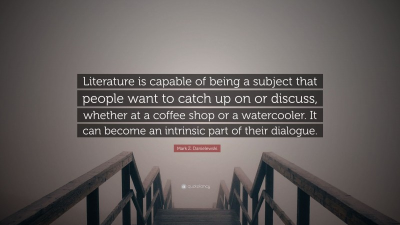 Mark Z. Danielewski Quote: “Literature is capable of being a subject that people want to catch up on or discuss, whether at a coffee shop or a watercooler. It can become an intrinsic part of their dialogue.”