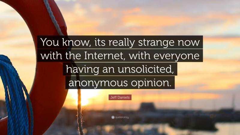 Jeff Daniels Quote: “You know, its really strange now with the Internet, with everyone having an unsolicited, anonymous opinion.”