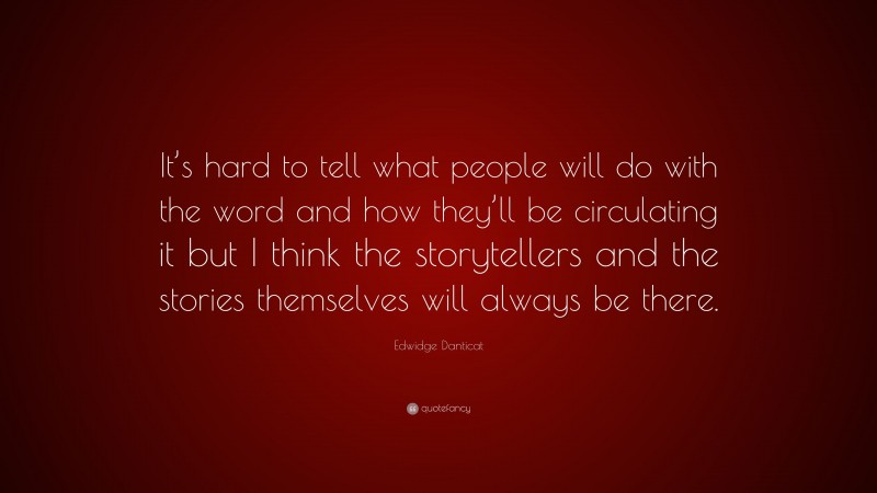 Edwidge Danticat Quote: “It’s hard to tell what people will do with the word and how they’ll be circulating it but I think the storytellers and the stories themselves will always be there.”