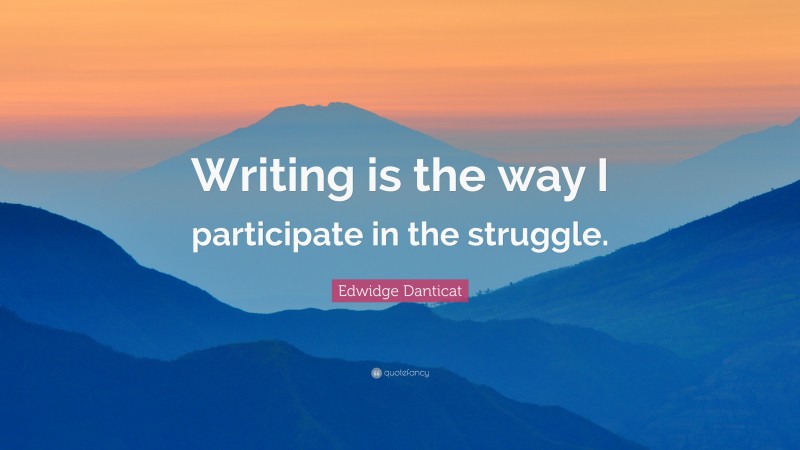 Edwidge Danticat Quote: “Writing is the way I participate in the struggle.”