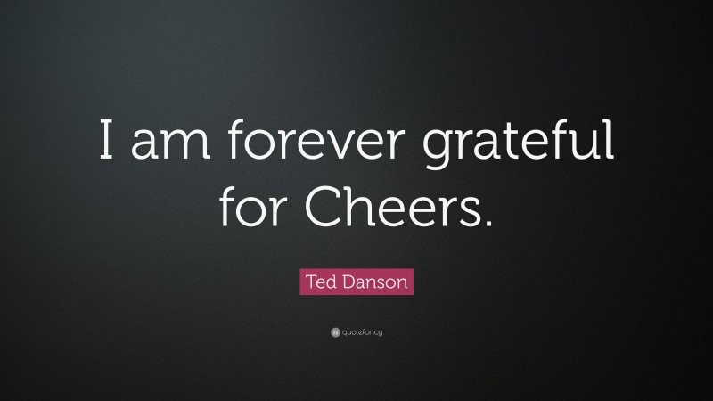 Ted Danson Quote: “I am forever grateful for Cheers.”