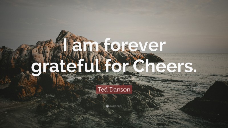 Ted Danson Quote: “I am forever grateful for Cheers.”