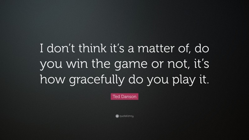 Ted Danson Quote: “I don’t think it’s a matter of, do you win the game or not, it’s how gracefully do you play it.”