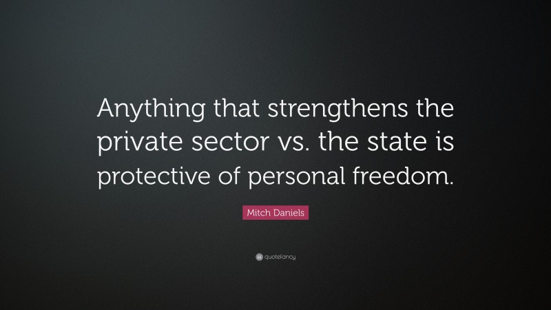 Mitch Daniels Quote: “Anything that strengthens the private sector vs. the state is protective of personal freedom.”